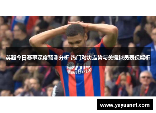 英超今日赛事深度预测分析 热门对决走势与关键球员表现解析