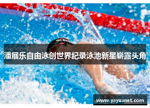 潘展乐自由泳创世界纪录泳池新星崭露头角