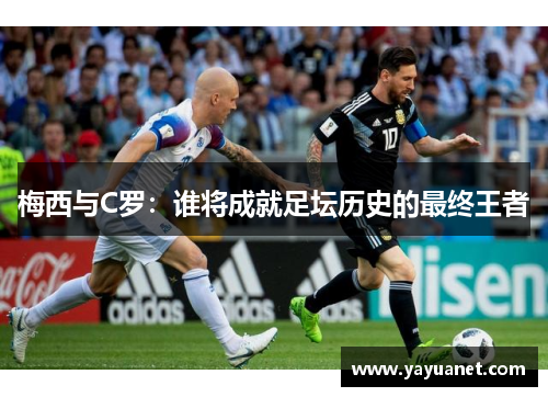 梅西与C罗：谁将成就足坛历史的最终王者