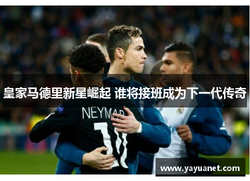 皇家马德里新星崛起 谁将接班成为下一代传奇