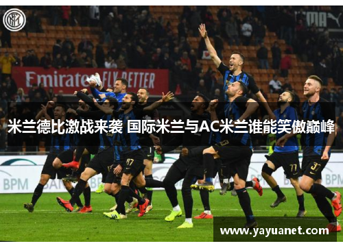 米兰德比激战来袭 国际米兰与AC米兰谁能笑傲巅峰