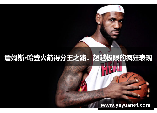 詹姆斯·哈登火箭得分王之路：超越极限的疯狂表现